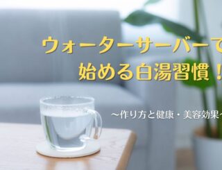 ウォーターサーバーで始める白湯習慣！作り方と健康・美容効果を解説