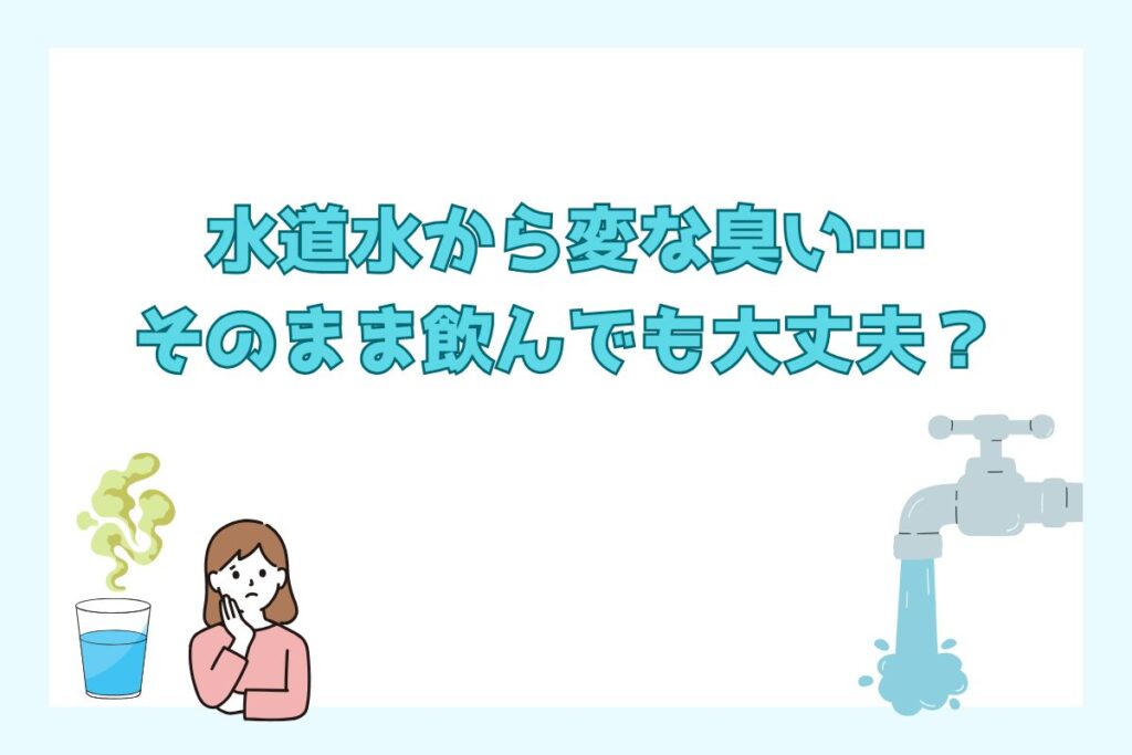 水道水から変な臭い…そのまま飲んでも大丈夫？