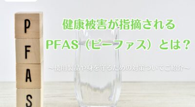 健康被害が指摘されるPFAS（ピーファス）とは？使用製品や身を守るための対策ついてご紹介